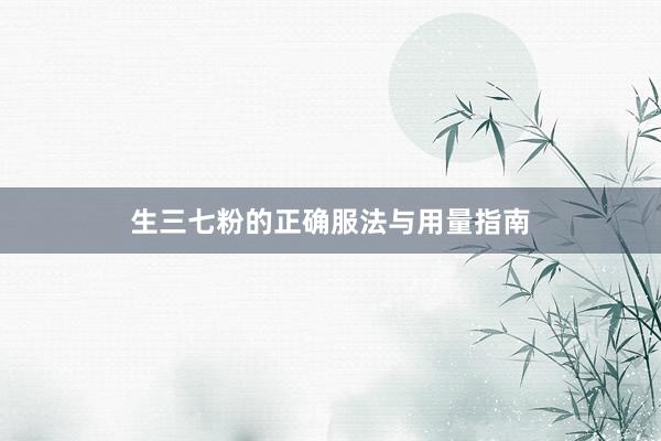生三七粉的正确服法与用量指南