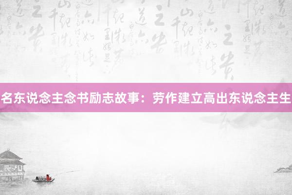 名东说念主念书励志故事：劳作建立高出东说念主生