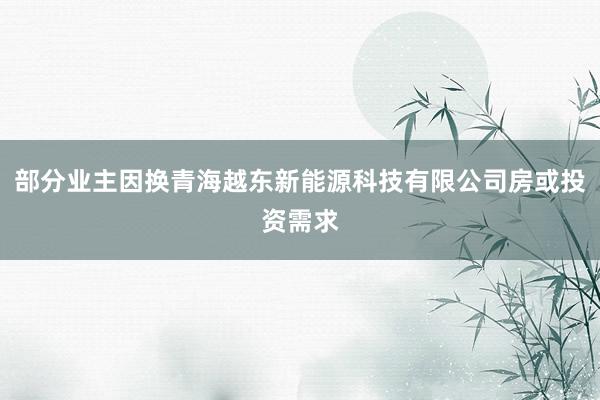 部分业主因换青海越东新能源科技有限公司房或投资需求