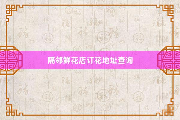 隔邻鲜花店订花地址查询