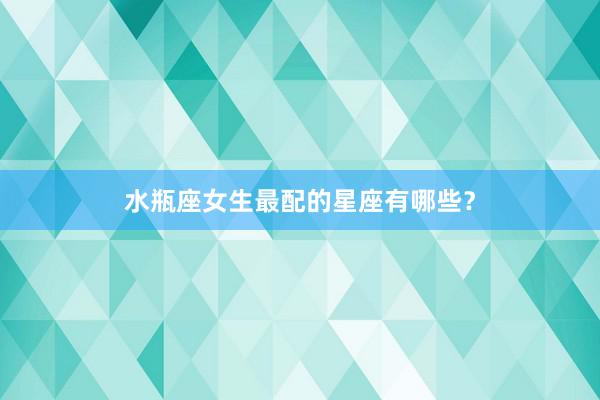 水瓶座女生最配的星座有哪些？