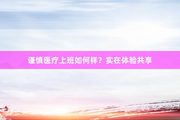 谨慎医疗上班如何样？实在体验共享