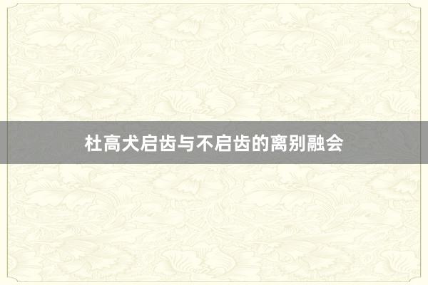 杜高犬启齿与不启齿的离别融会