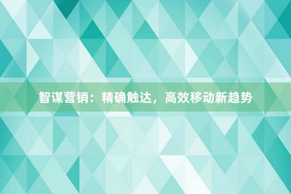 智谋营销：精确触达，高效移动新趋势