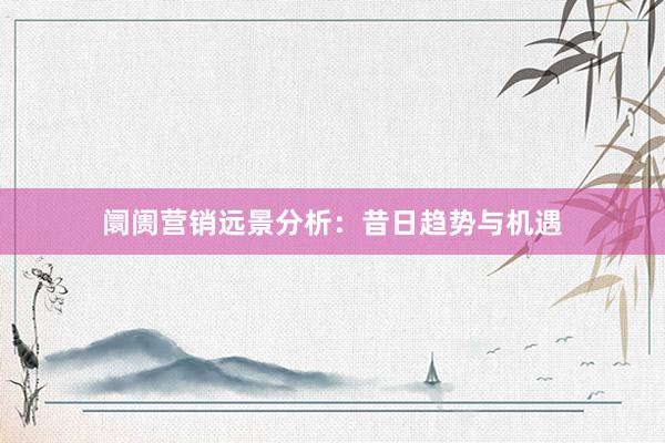 阛阓营销远景分析：昔日趋势与机遇